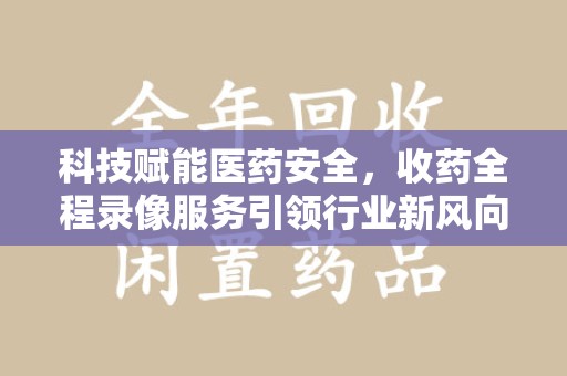 宿州科技赋能医药安全，收药全程录像服务引领行业新风向