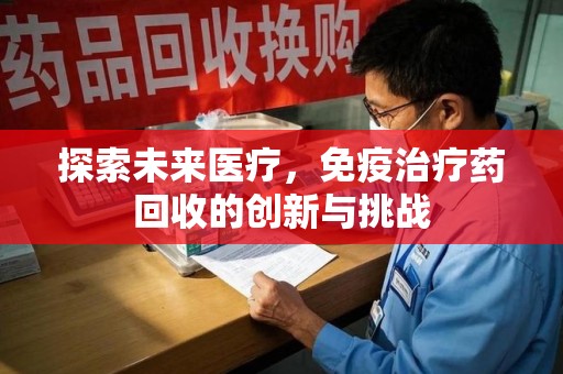 宿州探索未来医疗，免疫治疗药回收的创新与挑战