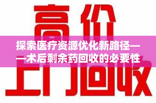 宿州探索医疗资源优化新路径——术后剩余药回收的必要性与实践