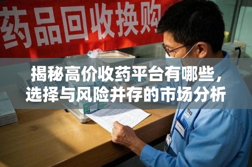 宿州揭秘高价收药平台有哪些，选择与风险并存的市场分析