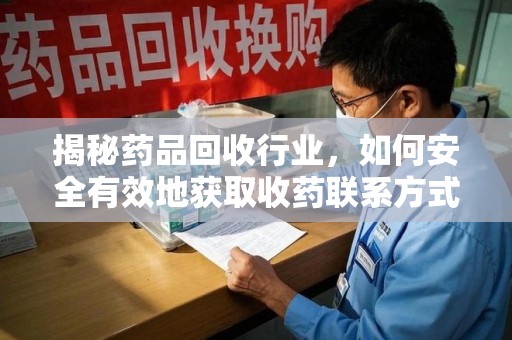 宿州揭秘药品回收行业，如何安全有效地获取收药联系方式？