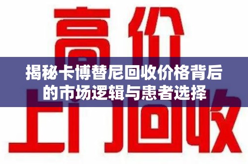 宿州揭秘卡博替尼回收价格背后的市场逻辑与患者选择