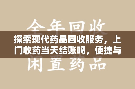 宿州探索现代药品回收服务，上门收药当天结账吗，便捷与安全的双赢选择