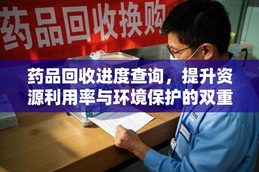 宿州药品回收进度查询，提升资源利用率与环境保护的双重利器