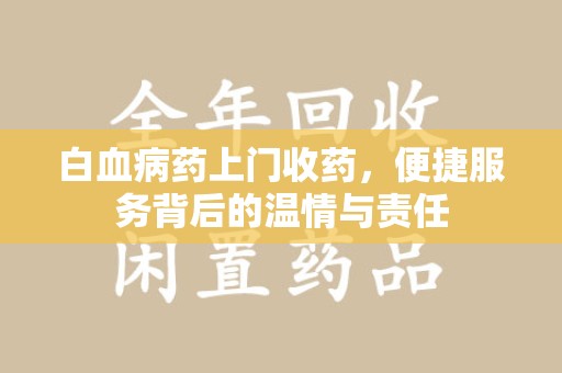 宿州白血病药上门收药，便捷服务背后的温情与责任