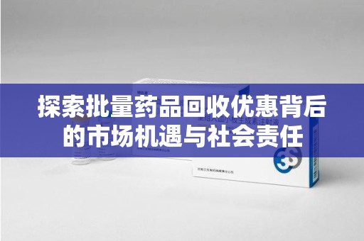 宿州探索批量药品回收优惠背后的市场机遇与社会责任