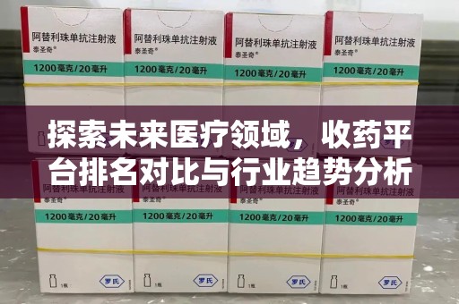 宿州探索未来医疗领域，收药平台排名对比与行业趋势分析