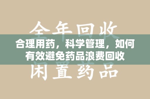 宿州合理用药，科学管理，如何有效避免药品浪费回收