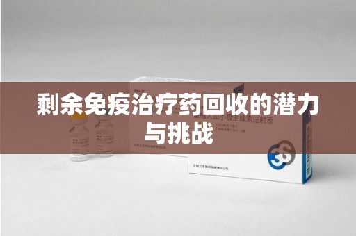 宿州剩余免疫治疗药回收的潜力与挑战