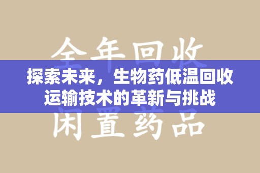 宿州探索未来，生物药低温回收运输技术的革新与挑战