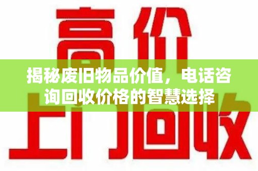 宿州揭秘废旧物品价值，电话咨询回收价格的智慧选择