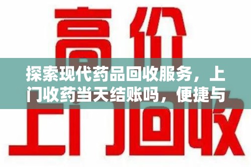 宿州探索现代药品回收服务，上门收药当天结账吗，便捷与信任并存