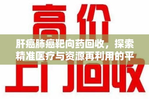 宿州肝癌肺癌靶向药回收，探索精准医疗与资源再利用的平衡