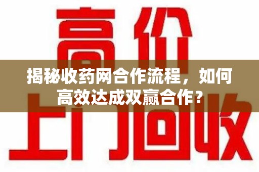 宿州揭秘收药网合作流程，如何高效达成双赢合作？