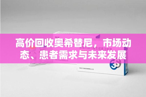 宿州高价回收奥希替尼，市场动态、患者需求与未来发展