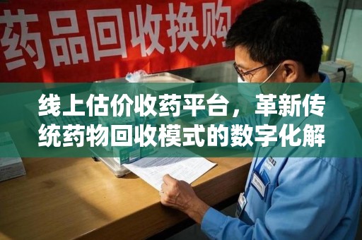 宿州线上估价收药平台，革新传统药物回收模式的数字化解决方案