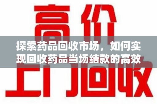 宿州探索药品回收市场，如何实现回收药品当场结款的高效模式