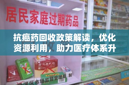 宿州抗癌药回收政策解读，优化资源利用，助力医疗体系升级