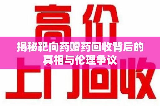 宿州揭秘靶向药赠药回收背后的真相与伦理争议