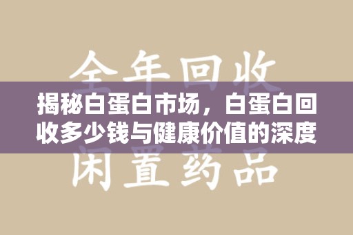 宿州揭秘白蛋白市场，白蛋白回收多少钱与健康价值的深度探讨
