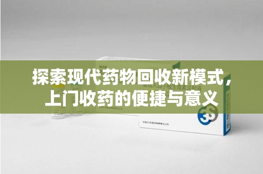 宿州探索现代药物回收新模式，上门收药的便捷与意义