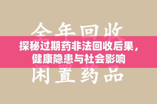 宿州探秘过期药非法回收后果，健康隐患与社会影响