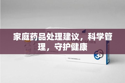 宿州家庭药品处理建议，科学管理，守护健康