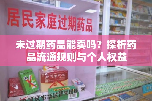宿州未过期药品能卖吗？探析药品流通规则与个人权益