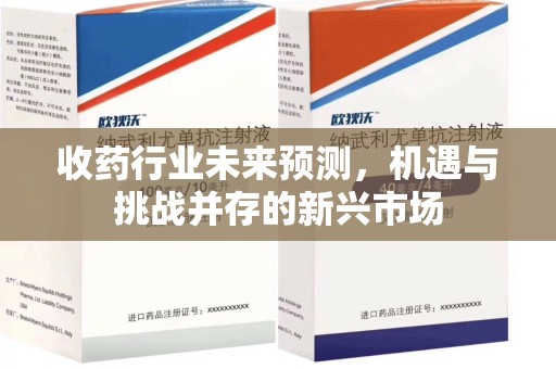宿州收药行业未来预测，机遇与挑战并存的新兴市场