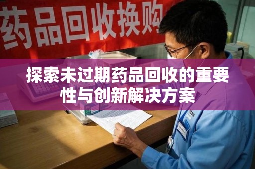 宿州探索未过期药品回收的重要性与创新解决方案