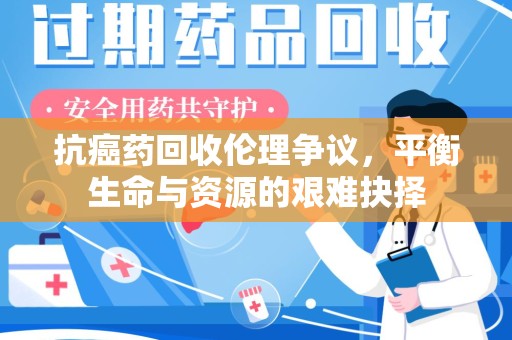 宿州抗癌药回收伦理争议，平衡生命与资源的艰难抉择