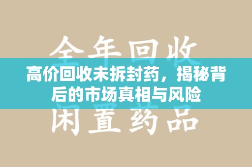 宿州高价回收未拆封药，揭秘背后的市场真相与风险