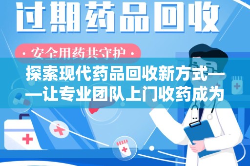 宿州探索现代药品回收新方式——让专业团队上门收药成为环保与健康的桥梁