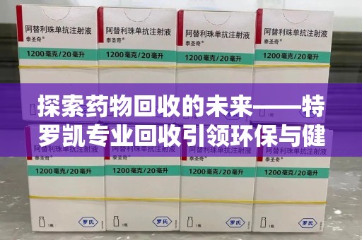 宿州探索药物回收的未来——特罗凯专业回收引领环保与健康的双重革新