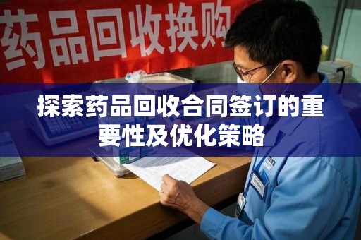 宿州探索药品回收合同签订的重要性及优化策略