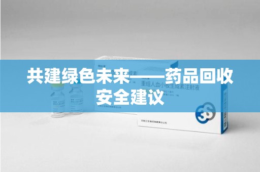 宿州共建绿色未来——药品回收安全建议