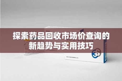 宿州探索药品回收市场价查询的新趋势与实用技巧