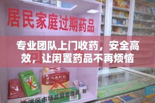 宿州专业团队上门收药，安全高效，让闲置药品不再烦恼