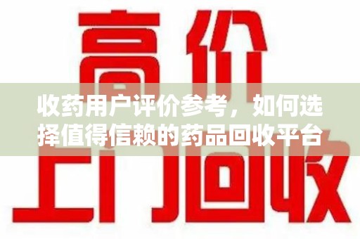 宿州收药用户评价参考，如何选择值得信赖的药品回收平台