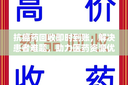 宿州抗癌药回收即时到账，解决患者难题，助力医药资源优化