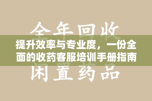 宿州提升效率与专业度，一份全面的收药客服培训手册指南