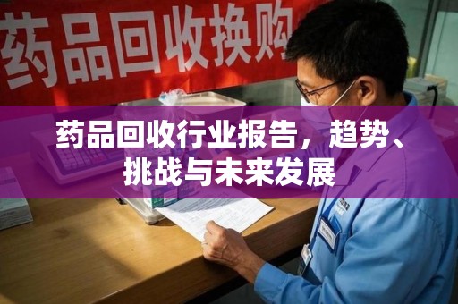宿州药品回收行业报告，趋势、挑战与未来发展