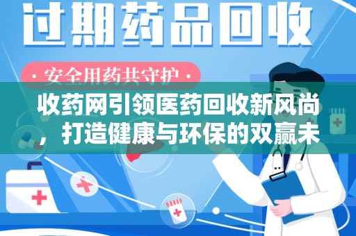 宿州收药网引领医药回收新风尚，打造健康与环保的双赢未来