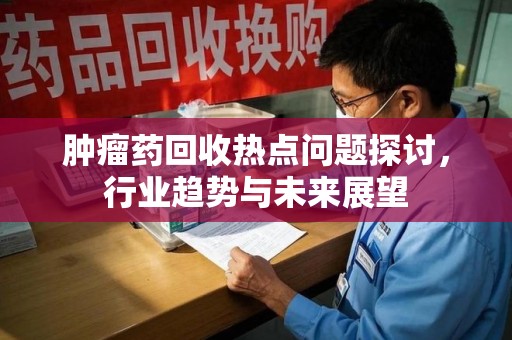 宿州肿瘤药回收热点问题探讨，行业趋势与未来展望