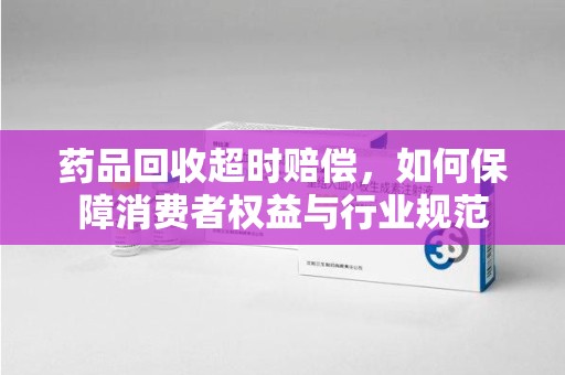 宿州药品回收超时赔偿，如何保障消费者权益与行业规范