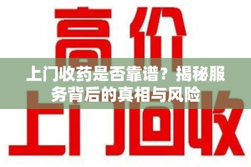 宿州上门收药是否靠谱？揭秘服务背后的真相与风险