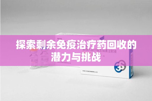 宿州探索剩余免疫治疗药回收的潜力与挑战
