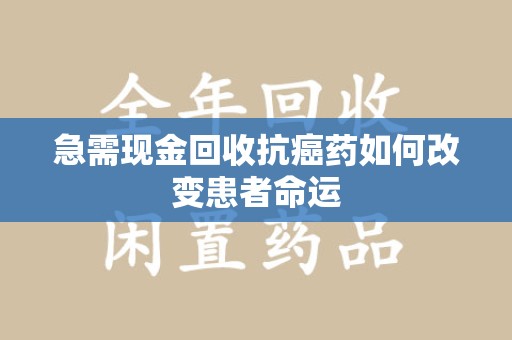 宿州急需现金回收抗癌药如何改变患者命运
