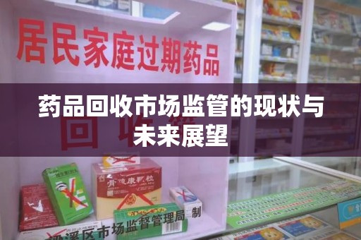 宿州药品回收市场监管的现状与未来展望