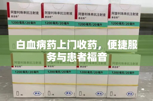 宿州白血病药上门收药，便捷服务与患者福音